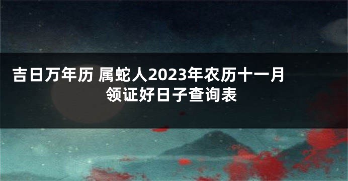 吉日万年历 属蛇人2023年农历十一月领证好日子查询表