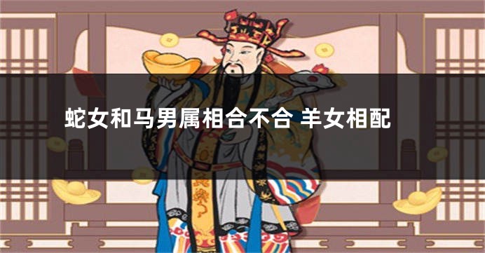 蛇女和马男属相合不合 羊女相配