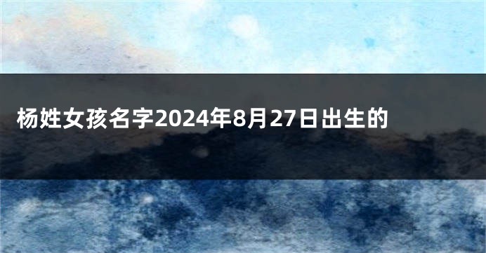 杨姓女孩名字2024年8月27日出生的