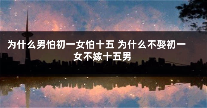 为什么男怕初一女怕十五 为什么不娶初一女不嫁十五男