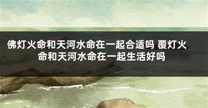 佛灯火命和天河水命在一起合适吗 覆灯火命和天河水命在一起生活好吗