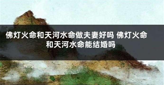 佛灯火命和天河水命做夫妻好吗 佛灯火命和天河水命能结婚吗