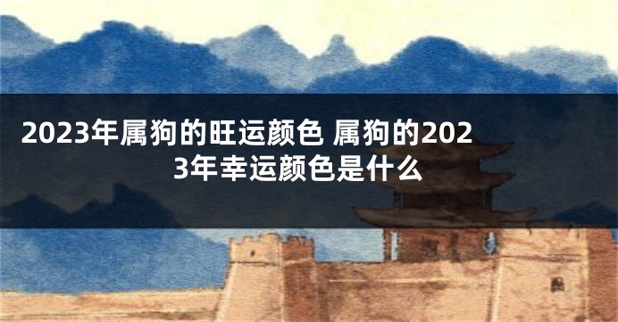 2023年属狗的旺运颜色 属狗的2023年幸运颜色是什么