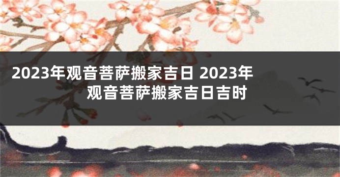 2023年观音菩萨搬家吉日 2023年观音菩萨搬家吉日吉时