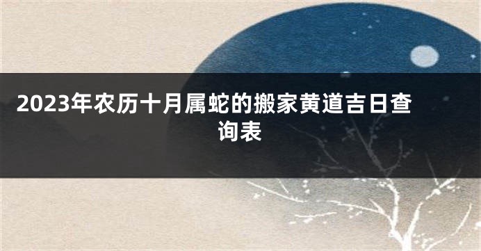 2023年农历十月属蛇的搬家黄道吉日查询表