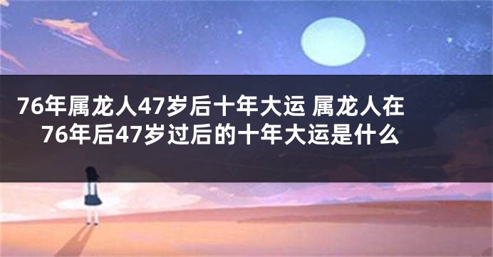 76年属龙人47岁后十年大运 属龙人在76年后47岁过后的十年大运是什么