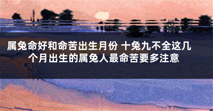 属兔命好和命苦出生月份 十兔九不全这几个月出生的属兔人最命苦要多注意