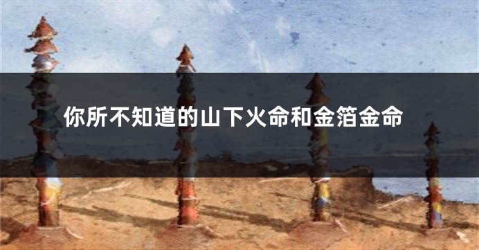 你所不知道的山下火命和金箔金命