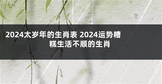 2024太岁年的生肖表 2024运势糟糕生活不顺的生肖