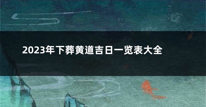 2023年下葬黄道吉日一览表大全