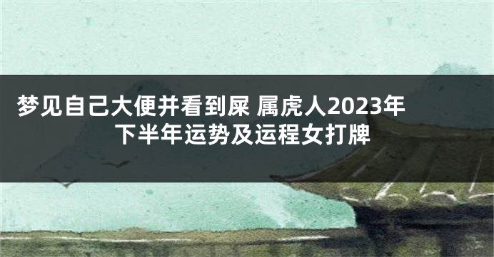 梦见自己大便并看到屎 属虎人2023年下半年运势及运程女打牌