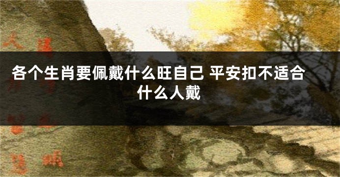 各个生肖要佩戴什么旺自己 平安扣不适合什么人戴