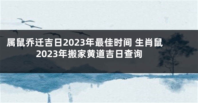 属鼠乔迁吉日2023年最佳时间 生肖鼠2023年搬家黄道吉日查询