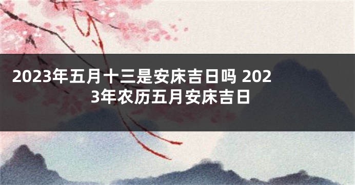 2023年五月十三是安床吉日吗 2023年农历五月安床吉日