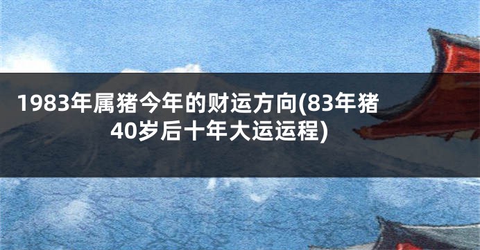 1983年属猪今年的财运方向(83年猪40岁后十年大运运程)