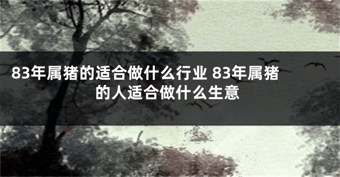 83年属猪的适合做什么行业 83年属猪的人适合做什么生意