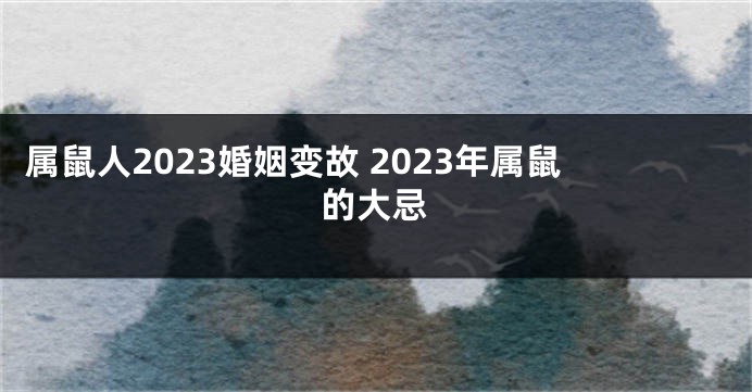 属鼠人2023婚姻变故 2023年属鼠的大忌