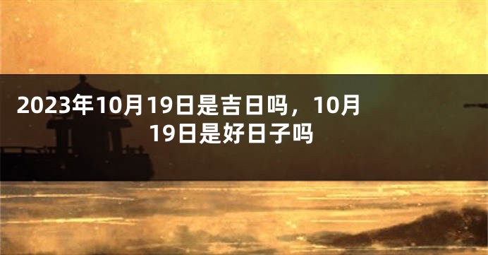2023年10月19日是吉日吗，10月19日是好日子吗