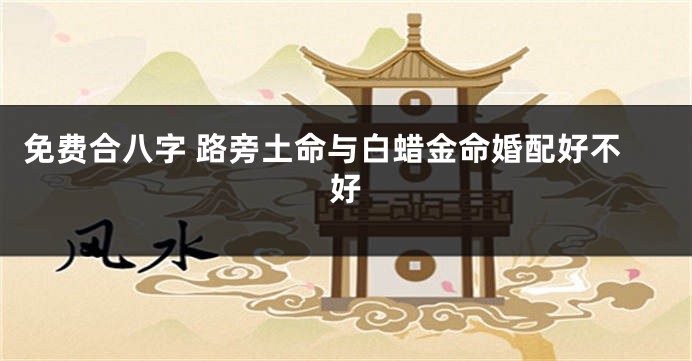 免费合八字 路旁土命与白蜡金命婚配好不好