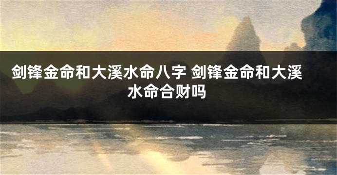 剑锋金命和大溪水命八字 剑锋金命和大溪水命合财吗