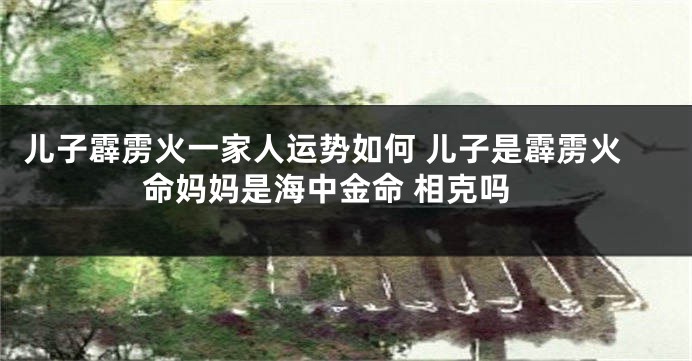 儿子霹雳火一家人运势如何 儿子是霹雳火命妈妈是海中金命 相克吗
