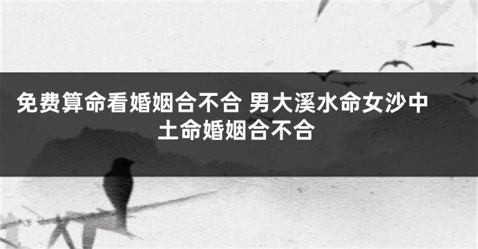 免费算命看婚姻合不合 男大溪水命女沙中土命婚姻合不合