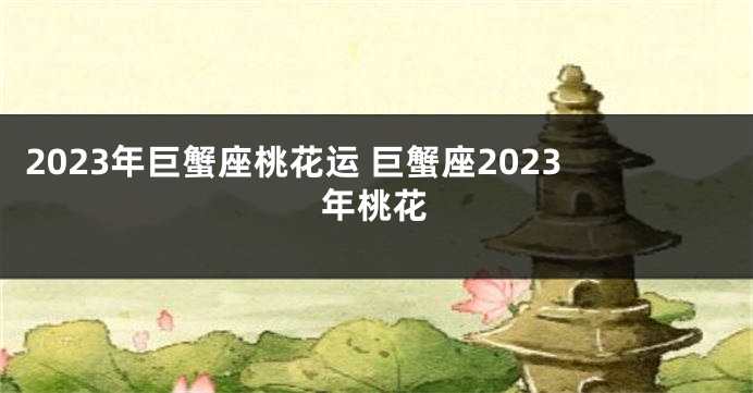 2023年巨蟹座桃花运 巨蟹座2023年桃花