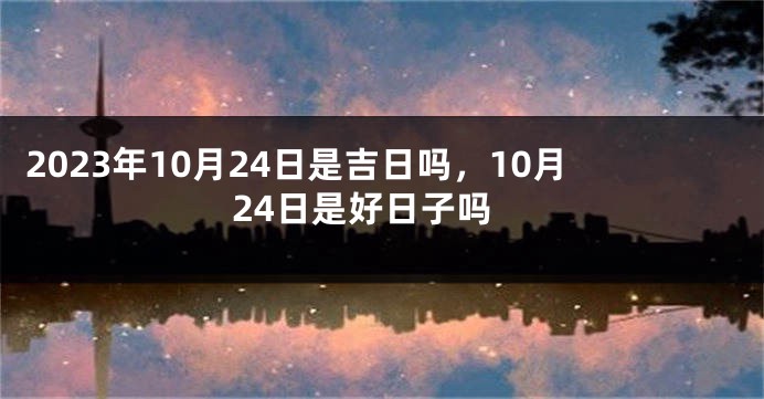 2023年10月24日是吉日吗，10月24日是好日子吗