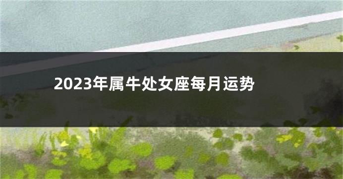 2023年属牛处女座每月运势