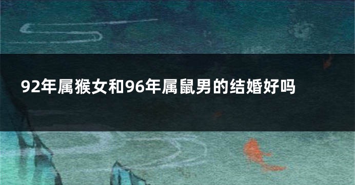 92年属猴女和96年属鼠男的结婚好吗