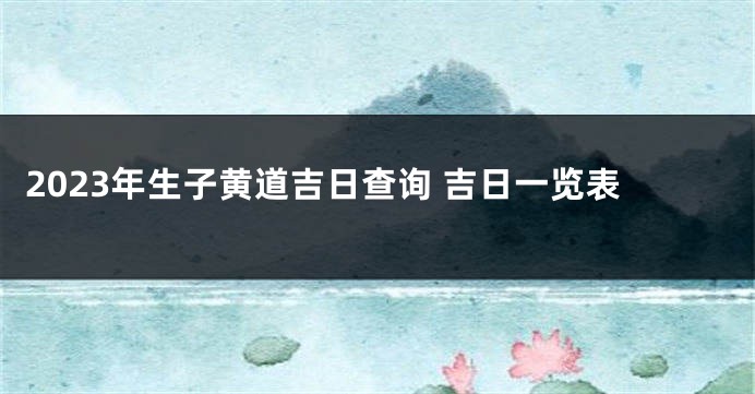 2023年生子黄道吉日查询 吉日一览表
