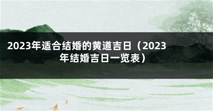 2023年适合结婚的黄道吉日（2023年结婚吉日一览表）