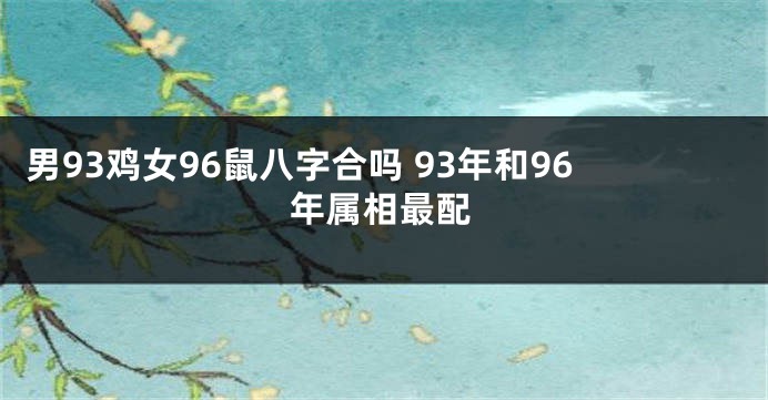 男93鸡女96鼠八字合吗 93年和96年属相最配