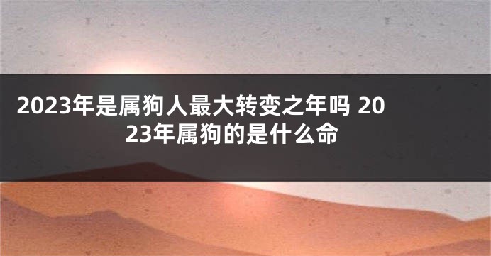 2023年是属狗人最大转变之年吗 2023年属狗的是什么命