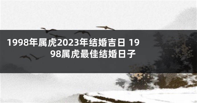 1998年属虎2023年结婚吉日 1998属虎最佳结婚日子