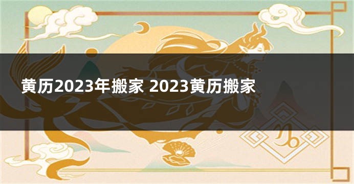 黄历2023年搬家 2023黄历搬家