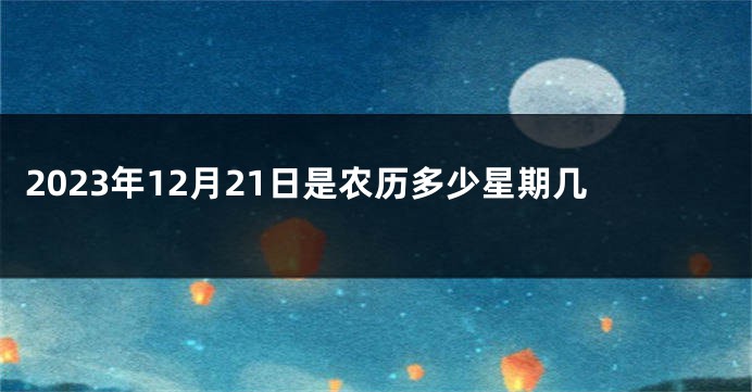2023年12月21日是农历多少星期几