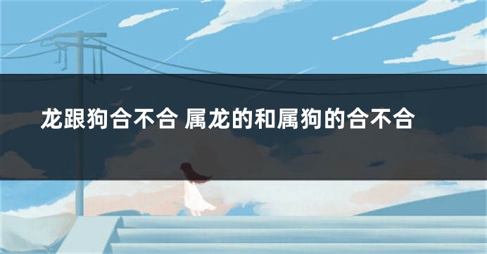 龙跟狗合不合 属龙的和属狗的合不合