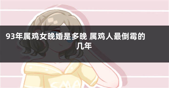 93年属鸡女晚婚是多晚 属鸡人最倒霉的几年