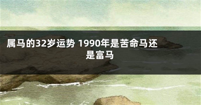 属马的32岁运势 1990年是苦命马还是富马