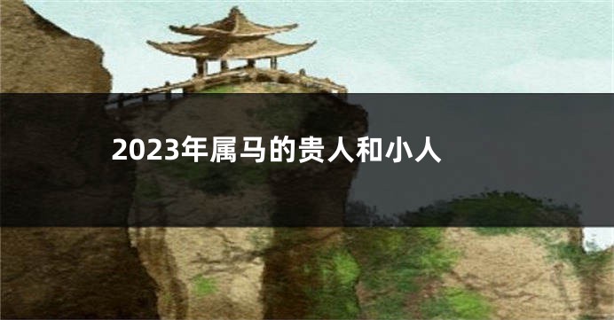 2023年属马的贵人和小人