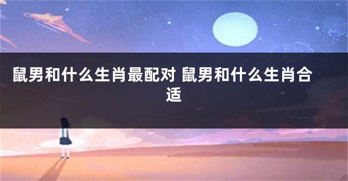 鼠男和什么生肖最配对 鼠男和什么生肖合适