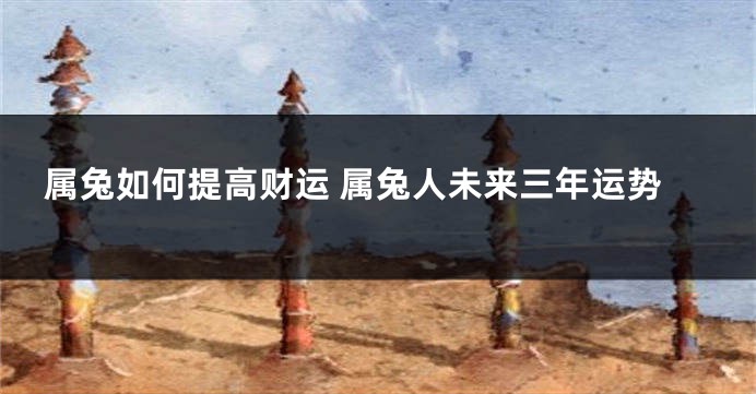 属兔如何提高财运 属兔人未来三年运势