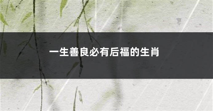 一生善良必有后福的生肖