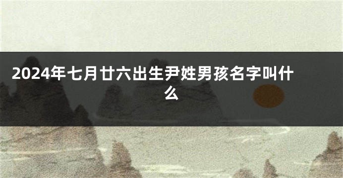 2024年七月廿六出生尹姓男孩名字叫什么