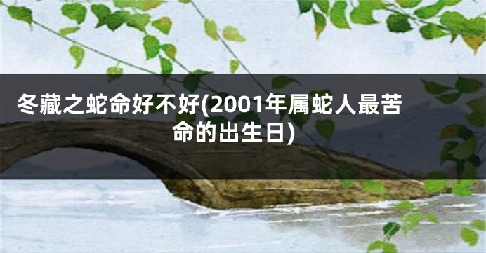 冬藏之蛇命好不好(2001年属蛇人最苦命的出生日)