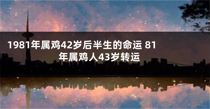 1981年属鸡42岁后半生的命运 81年属鸡人43岁转运