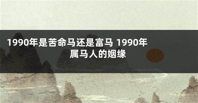 1990年是苦命马还是富马 1990年属马人的姻缘