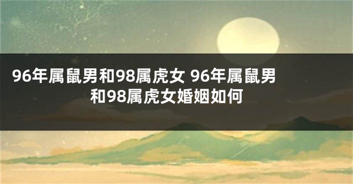 96年属鼠男和98属虎女 96年属鼠男和98属虎女婚姻如何