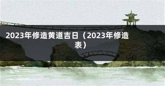 2023年修造黄道吉日（2023年修造表）